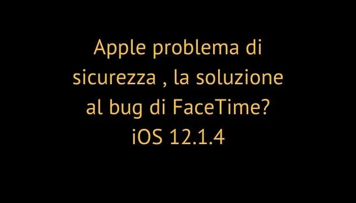 Apple problema di sicurezza , la soluzione al bug di FaceTime? iOS 12.1.4
