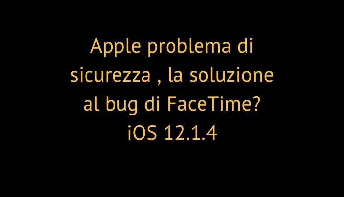 Apple problema di sicurezza , la soluzione al bug di FaceTime? iOS 12.1.4