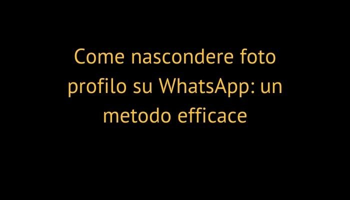 Come nascondere foto profilo su WhatsApp: un metodo efficace