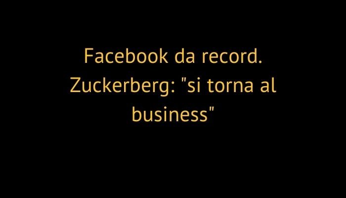 Facebook da record. Zuckerberg: "si torna al business"