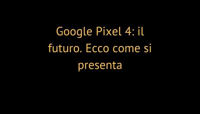 Google Pixel 4: il futuro. Ecco come si presenta