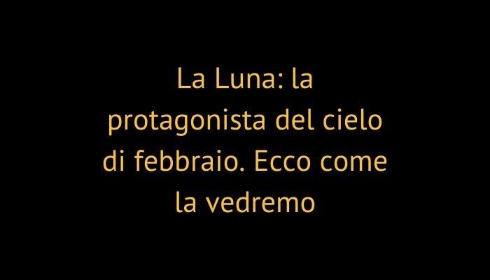 La Luna: la protagonista del cielo di febbraio. Ecco come la vedremo