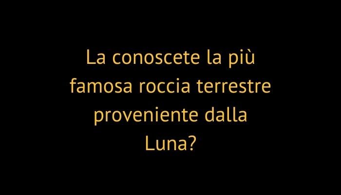 La conoscete la più famosa roccia terrestre proveniente dalla Luna?