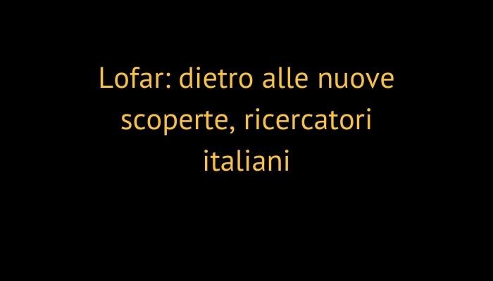 Lofar: dietro alle nuove scoperte, ricercatori italiani