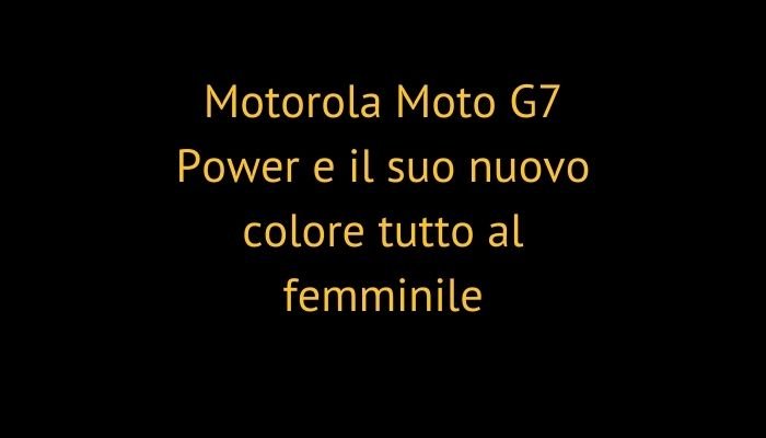 Motorola Moto G7 Power e il suo nuovo colore tutto al femminile