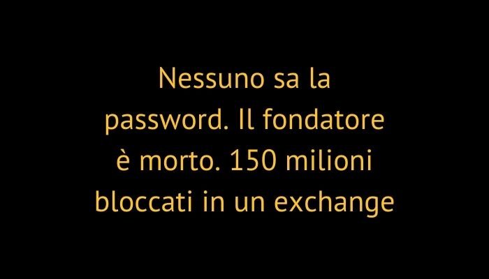 Nessuno sa la password. Il fondatore è morto. 150 milioni bloccati in un exchange