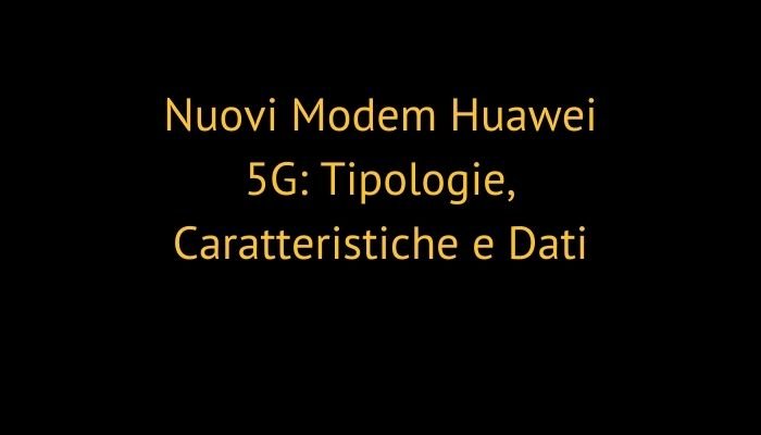 Nuovi Modem Huawei 5G: Tipologie, Caratteristiche e Dati