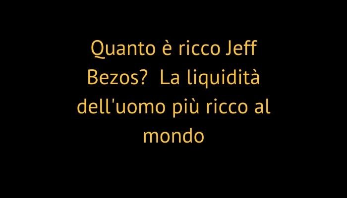 Quanto è ricco Jeff Bezos? La liquidità dell'uomo più ricco al mondo