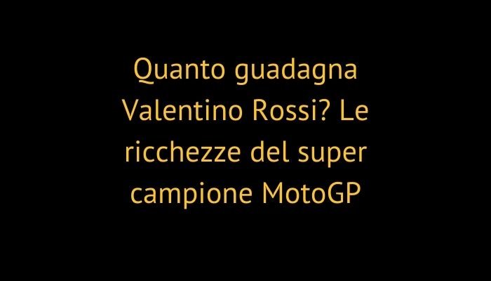 Quanto guadagna Valentino Rossi? Le ricchezze del super campione MotoGP