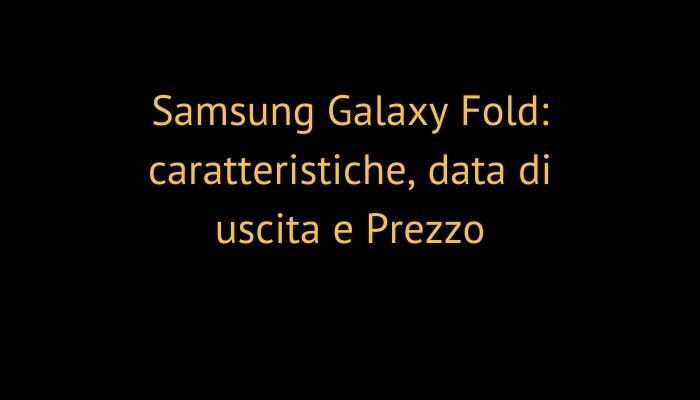 Samsung Galaxy Fold: caratteristiche, data di uscita e Prezzo