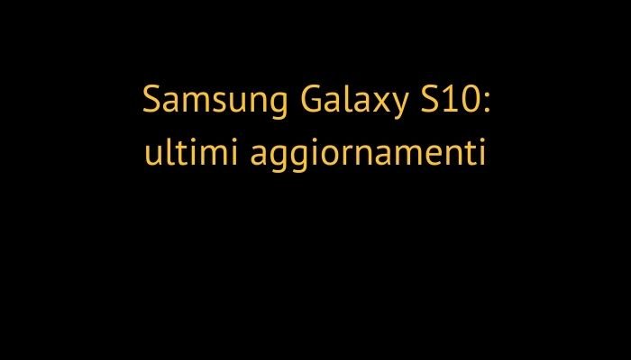 Samsung Galaxy S10: ultimi aggiornamenti