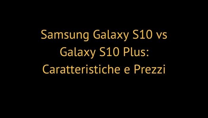 Samsung Galaxy S10 vs Galaxy S10 Plus: Caratteristiche e Prezzi