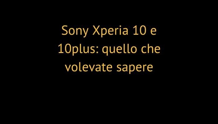 Sony Xperia 10 e 10plus: quello che volevate sapere