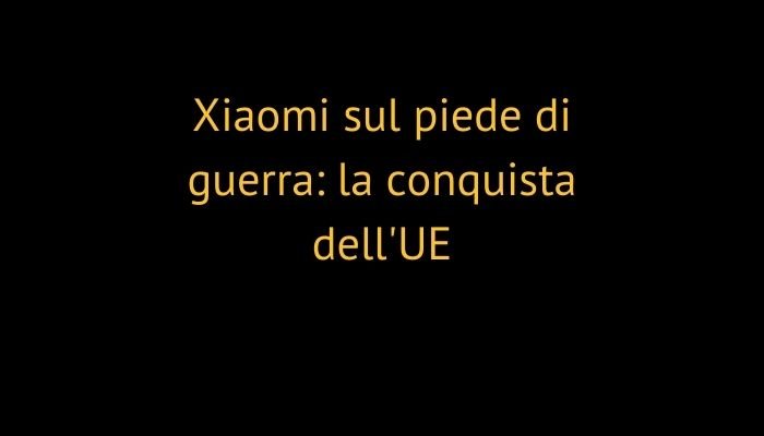 Xiaomi sul piede di guerra: la conquista dell'UE