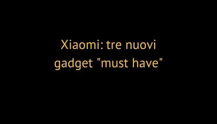 Xiaomi: tre nuovi gadget "must have"