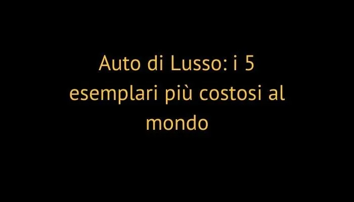 Auto di Lusso: i 5 esemplari più costosi al mondo