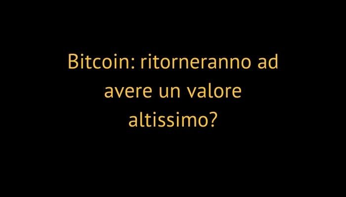 Bitcoin: ritorneranno ad avere un valore altissimo