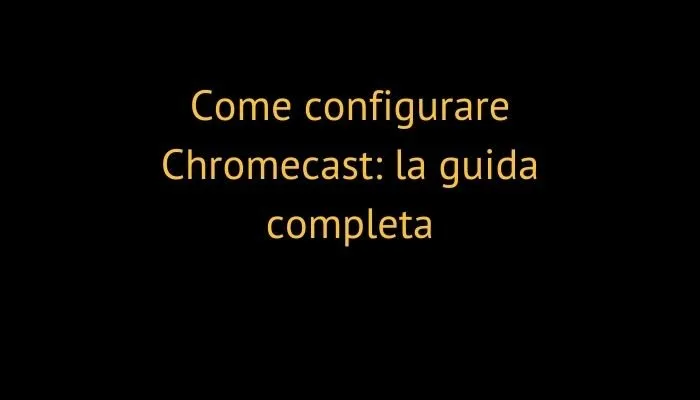 Come configurare Chromecast: la guida completa