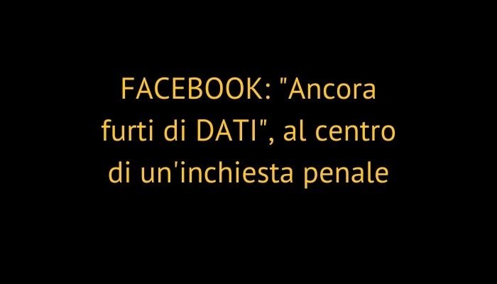 FACEBOOK: "Ancora furti di DATI", al centro di un'inchiesta penale