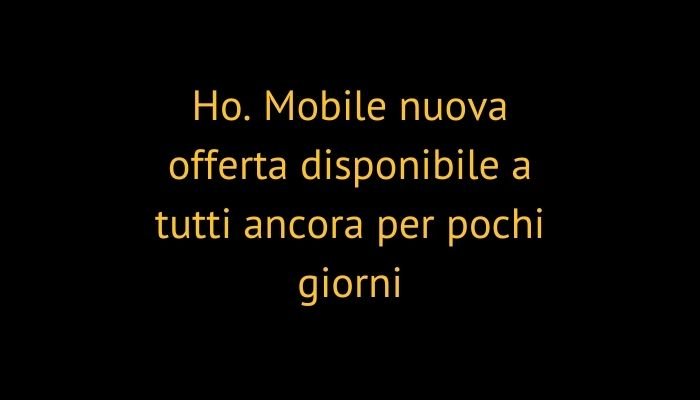 Ho. Mobile nuova offerta disponibile a tutti ancora per pochi giorni