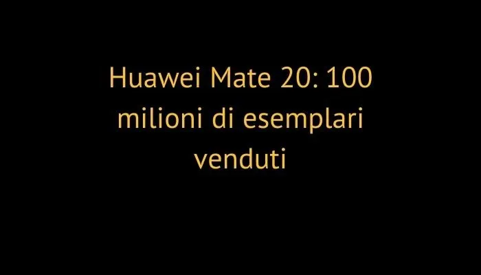Huawei Mate 20: 100 milioni di esemplari venduti
