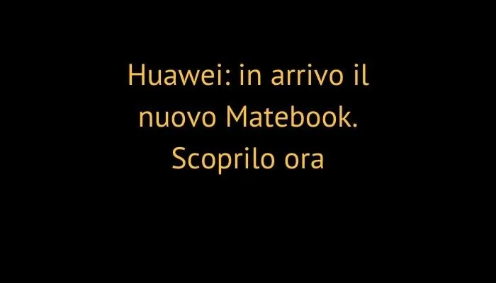 Huawei: in arrivo il nuovo Matebook. Scoprilo ora