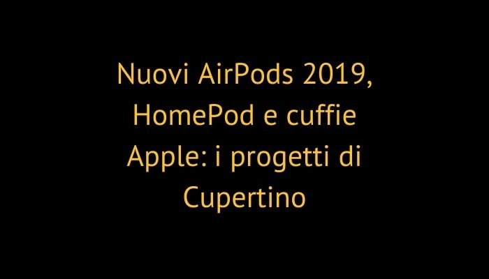 Nuovi AirPods 2019, HomePod e cuffie Apple: i progetti di Cupertino