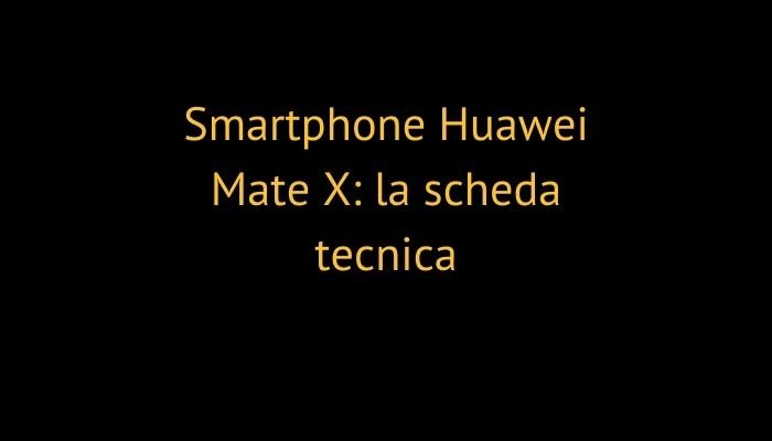 Smartphone Huawei Mate X: la scheda tecnica