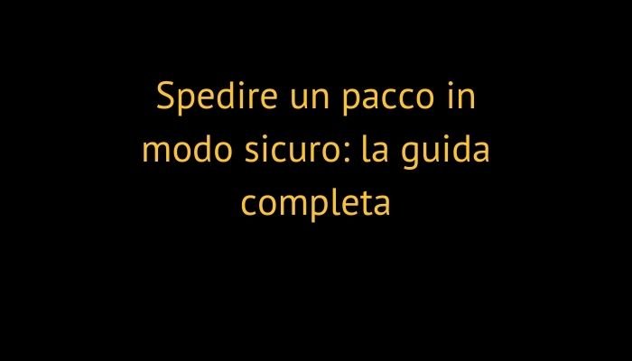 Spedire un pacco in modo sicuro: la guida completa