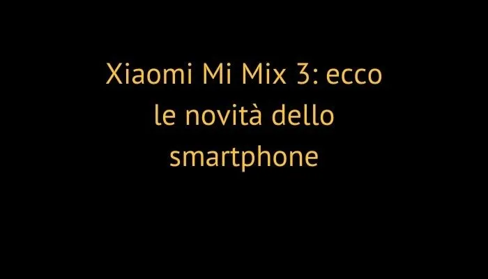 Xiaomi Mi Mix 3: ecco le novità dello smartphone