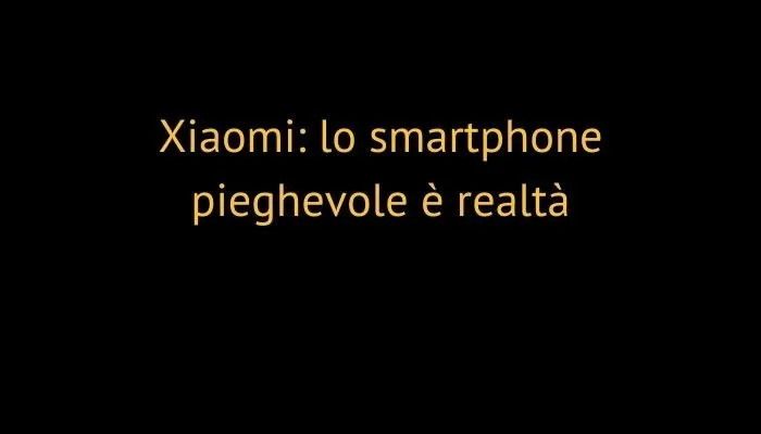 Xiaomi: lo smartphone pieghevole è realtà