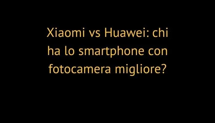 Xiaomi vs Huawei: chi ha lo smartphone con fotocamera migliore?