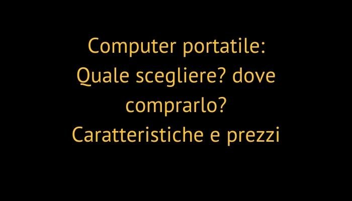 Computer portatile: Quale scegliere? dove comprarlo? Caratteristiche e prezzi