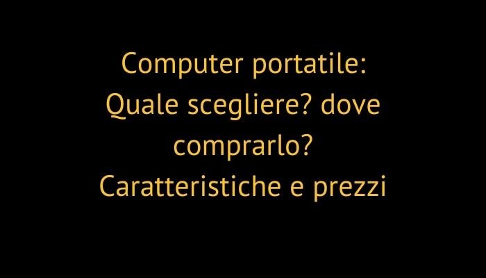 Computer portatile: Quale scegliere? dove comprarlo? Caratteristiche e prezzi