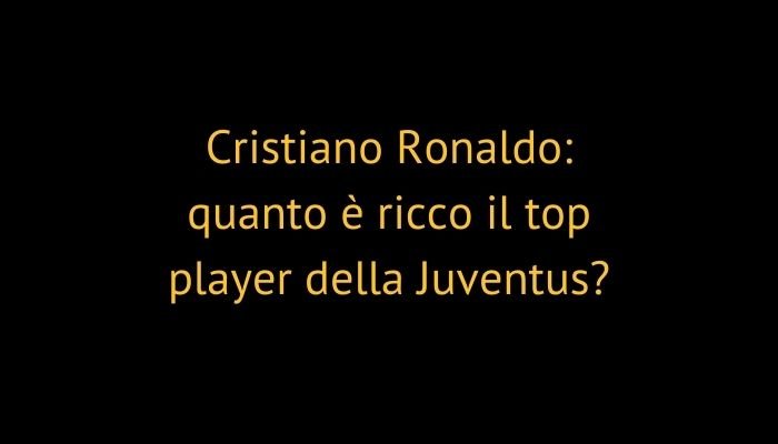 Cristiano Ronaldo: quanto è ricco il top player della Juventus?