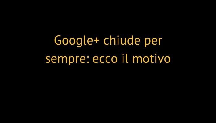 Google+ chiude per sempre: ecco il motivo