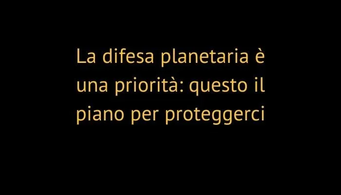 La difesa planetaria è una priorità: questo il piano per proteggerci