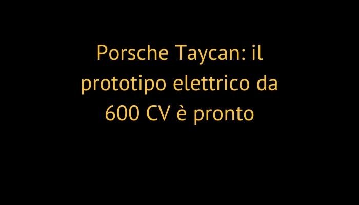 Porsche Taycan: il prototipo elettrico da 600 CV è pronto