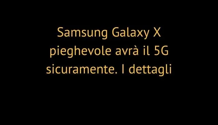 Samsung Galaxy X pieghevole avrà il 5G sicuramente. I dettagli