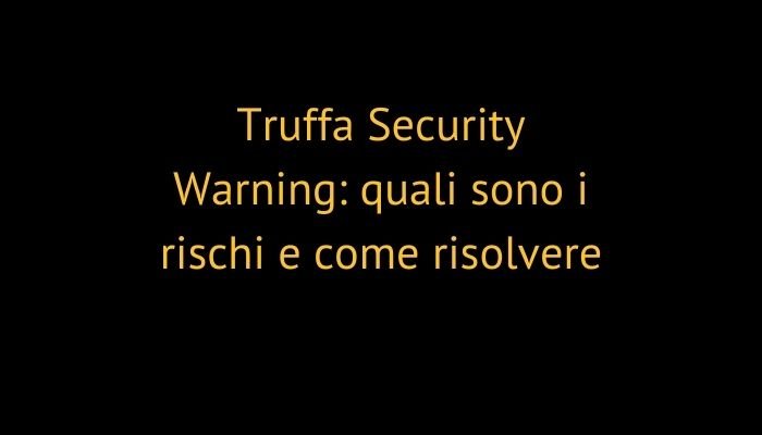 Truffa Security Warning: quali sono i rischi e come risolvere