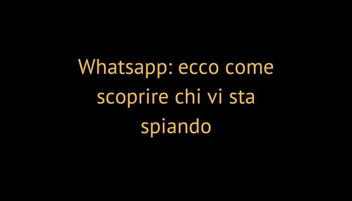 Whatsapp: ecco come scoprire chi vi sta spiando