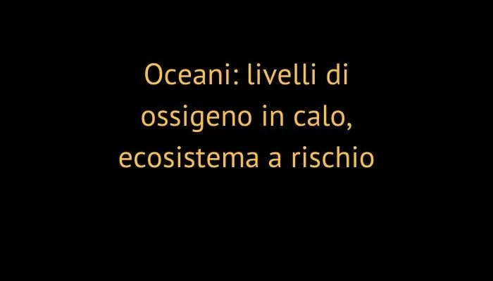 Oceani: livelli di ossigeno in calo, ecosistema a rischio