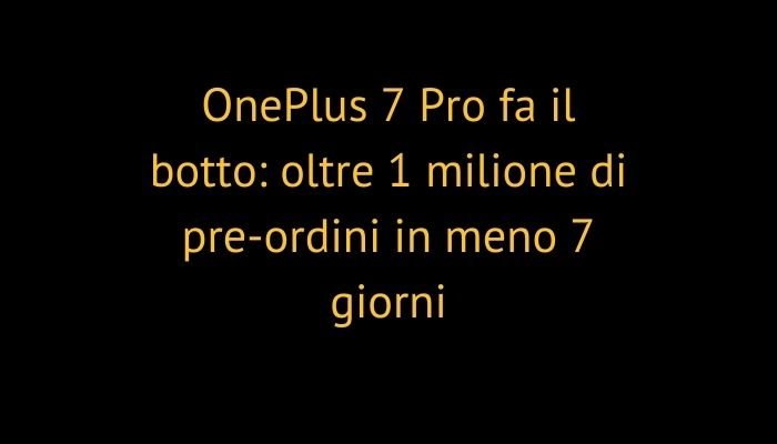 OnePlus 7 Pro fa il botto: oltre 1 milione di pre-ordini in meno 7 giorni