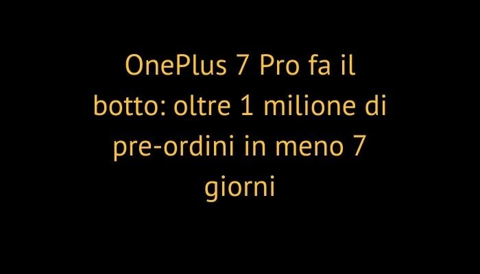OnePlus 7 Pro fa il botto: oltre 1 milione di pre-ordini in meno 7 giorni