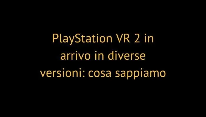 PlayStation VR 2 in arrivo in diverse versioni: cosa sappiamo