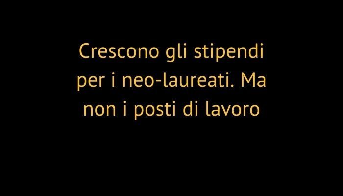 Crescono gli stipendi per i neo-laureati. Ma non i posti di lavoro