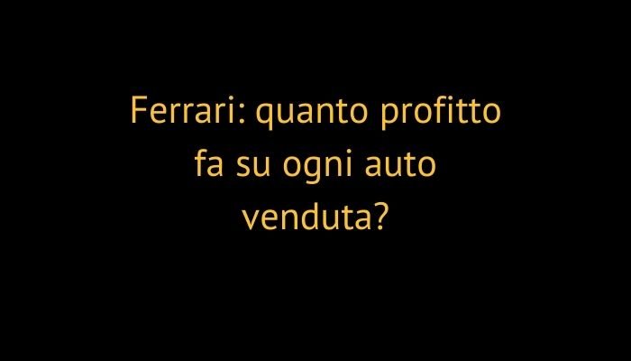 Ferrari: quanto profitto fa su ogni auto venduta?