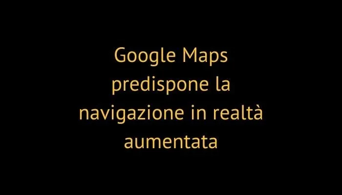 Google Maps predispone la navigazione in realtà aumentata