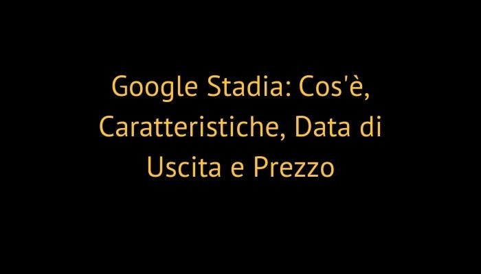 Google Stadia: Cos'è, Caratteristiche, Data di Uscita e Prezzo