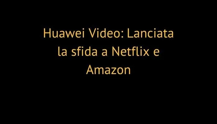 Huawei Video: Lanciata la sfida a Netflix e Amazon